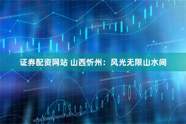 证券配资网站 山西忻州：风光无限山水间