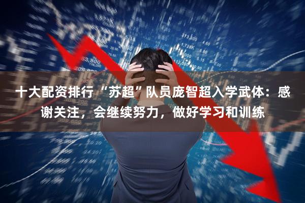 十大配资排行 “苏超”队员庞智超入学武体：感谢关注，会继续努力，做好学习和训练