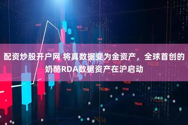 配资炒股开户网 将真数据变为金资产，全球首创的奶酪RDA数据资产在沪启动
