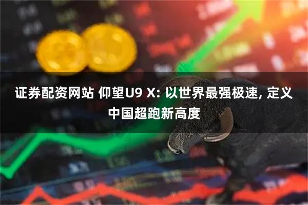 证券配资网站 仰望U9 X: 以世界最强极速, 定义中国超跑新高度