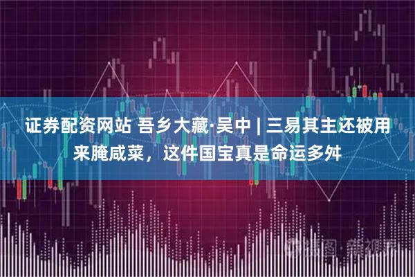 证券配资网站 吾乡大藏·吴中 | 三易其主还被用来腌咸菜，这件国宝真是命运多舛