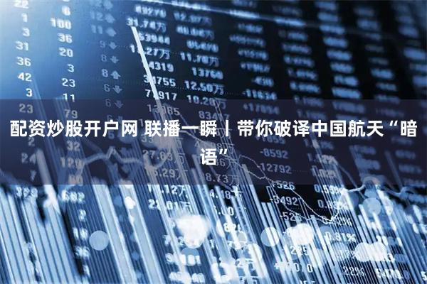 配资炒股开户网 联播一瞬丨带你破译中国航天“暗语”