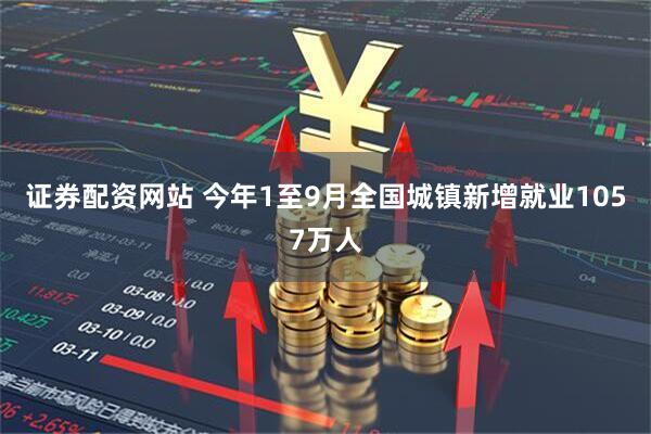 证券配资网站 今年1至9月全国城镇新增就业1057万人