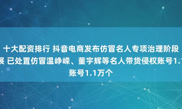 十大配资排行 抖音电商发布仿冒名人专项治理阶段性进展 已处置仿冒温峥嵘、董宇辉等名人带货侵权账号1.1万个