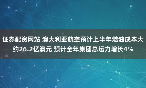 证券配资网站 澳大利亚航空预计上半年燃油成本大约26.2亿澳元 预计全年集团总运力增长4％