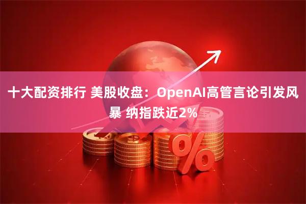 十大配资排行 美股收盘：OpenAI高管言论引发风暴 纳指跌近2%