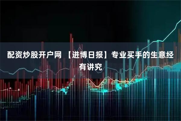 配资炒股开户网 【进博日报】专业买手的生意经有讲究