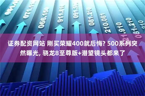 证券配资网站 刚买荣耀400就后悔? 500系列突然曝光, 骁龙8至尊版+潜望镜头都来了