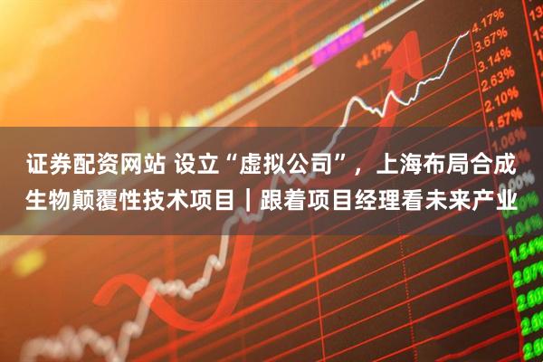证券配资网站 设立“虚拟公司”，上海布局合成生物颠覆性技术项目｜跟着项目经理看未来产业