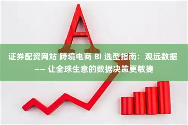 证券配资网站 跨境电商 BI 选型指南：观远数据 —— 让全球生意的数据决策更敏捷