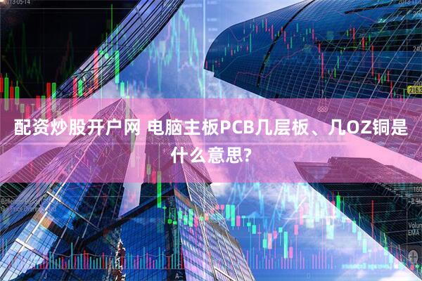 配资炒股开户网 电脑主板PCB几层板、几OZ铜是什么意思?