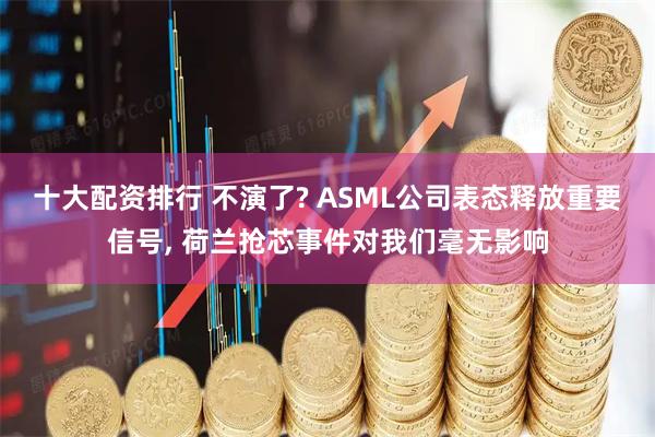 十大配资排行 不演了? ASML公司表态释放重要信号, 荷兰抢芯事件对我们毫无影响