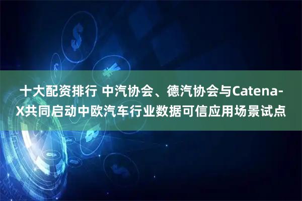 十大配资排行 中汽协会、德汽协会与Catena-X共同启动中欧汽车行业数据可信应用场景试点
