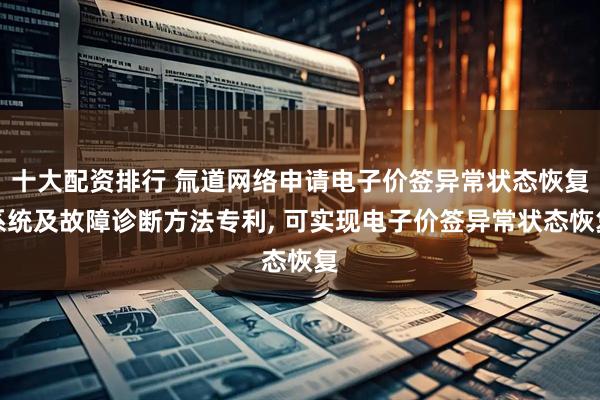 十大配资排行 氚道网络申请电子价签异常状态恢复系统及故障诊断方法专利, 可实现电子价签异常状态恢复