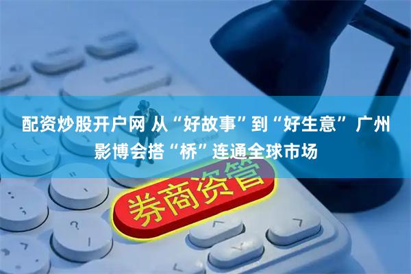 配资炒股开户网 从“好故事”到“好生意” 广州影博会搭“桥”连通全球市场