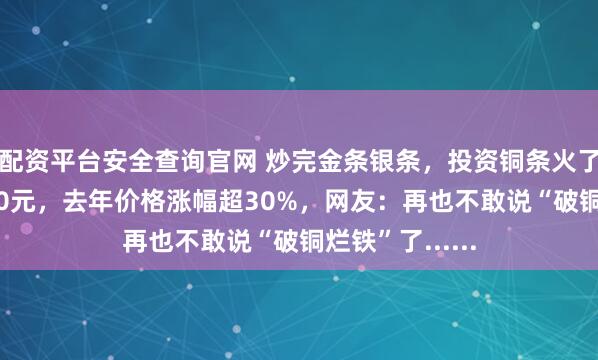 配资平台安全查询官网 炒完金条银条，投资铜条火了！1公斤约200元，去年价格涨幅超30%，网友：再也不敢说“破铜烂铁”了......