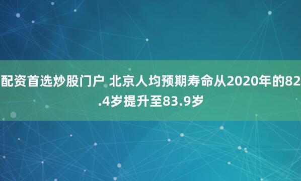 配资首选炒股门户 北京人均预期寿命从2020年的82.4岁提升至83.9岁