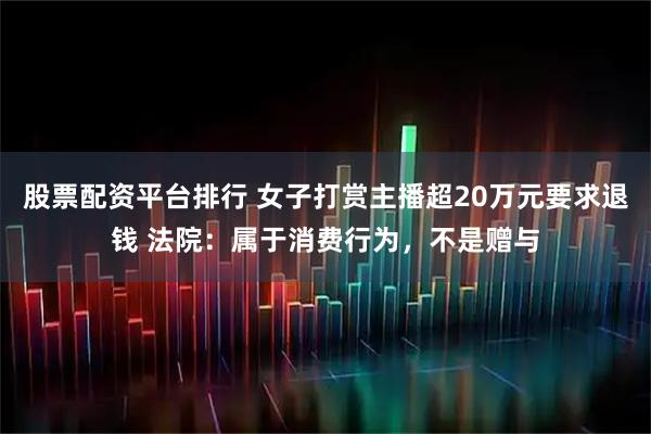 股票配资平台排行 女子打赏主播超20万元要求退钱 法院：属于消费行为，不是赠与