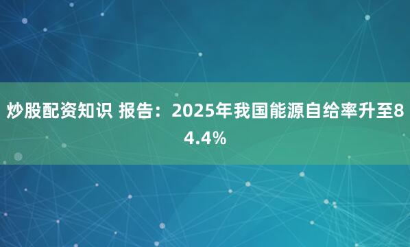炒股配资知识 报告：2025年我国能源自给率升至84.4%
