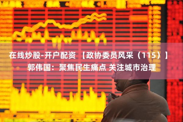 在线炒股-开户配资 【政协委员风采（115）】 郭伟国：聚焦民生痛点 关注城市治理