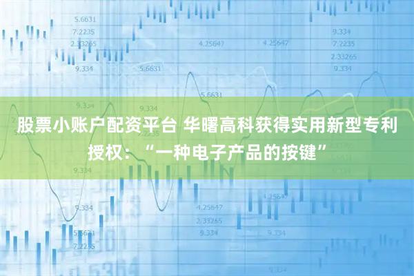 股票小账户配资平台 华曙高科获得实用新型专利授权：“一种电子产品的按键”