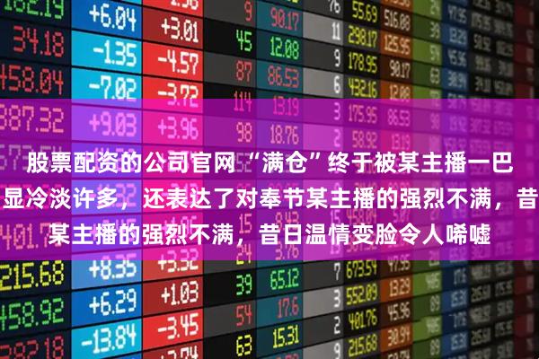 股票配资的公司官网 “满仓”终于被某主播一巴掌狠狠打醒，态度明显冷淡许多，还表达了对奉节某主播的强烈不满，昔日温情变脸令人唏嘘
