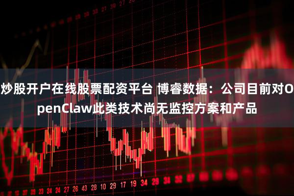 炒股开户在线股票配资平台 博睿数据：公司目前对OpenClaw此类技术尚无监控方案和产品