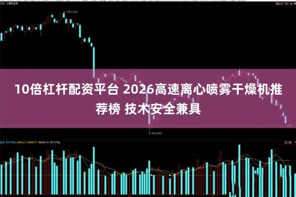 10倍杠杆配资平台 2026高速离心喷雾干燥机推荐榜 技术安全兼具