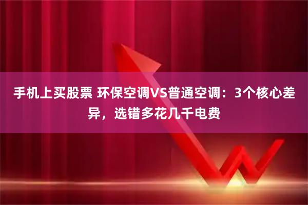 手机上买股票 环保空调VS普通空调：3个核心差异，选错多花几千电费